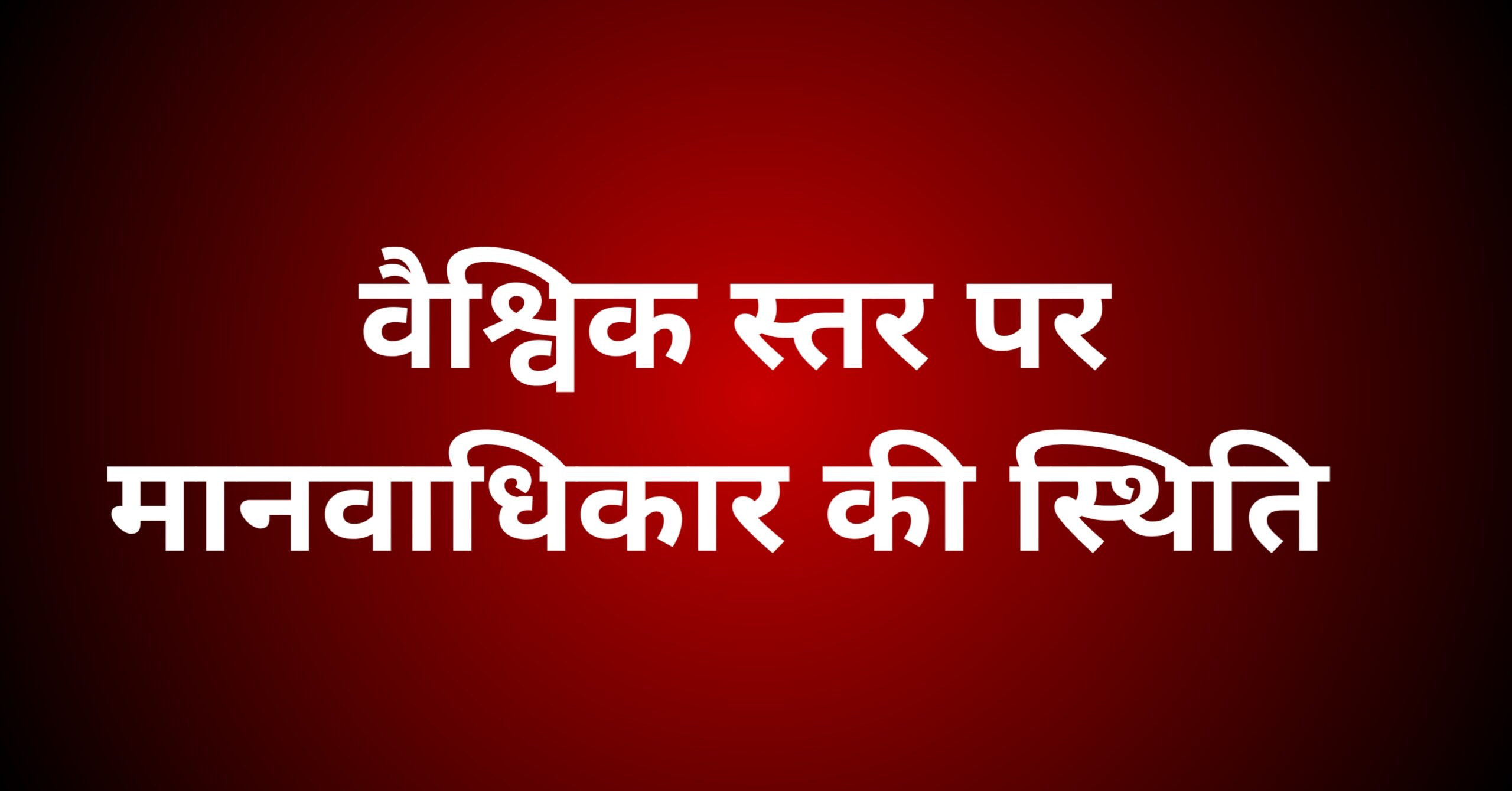 वैश्विक स्तर पर मानवाधिकार की स्थिति पर प्रकाश डालें