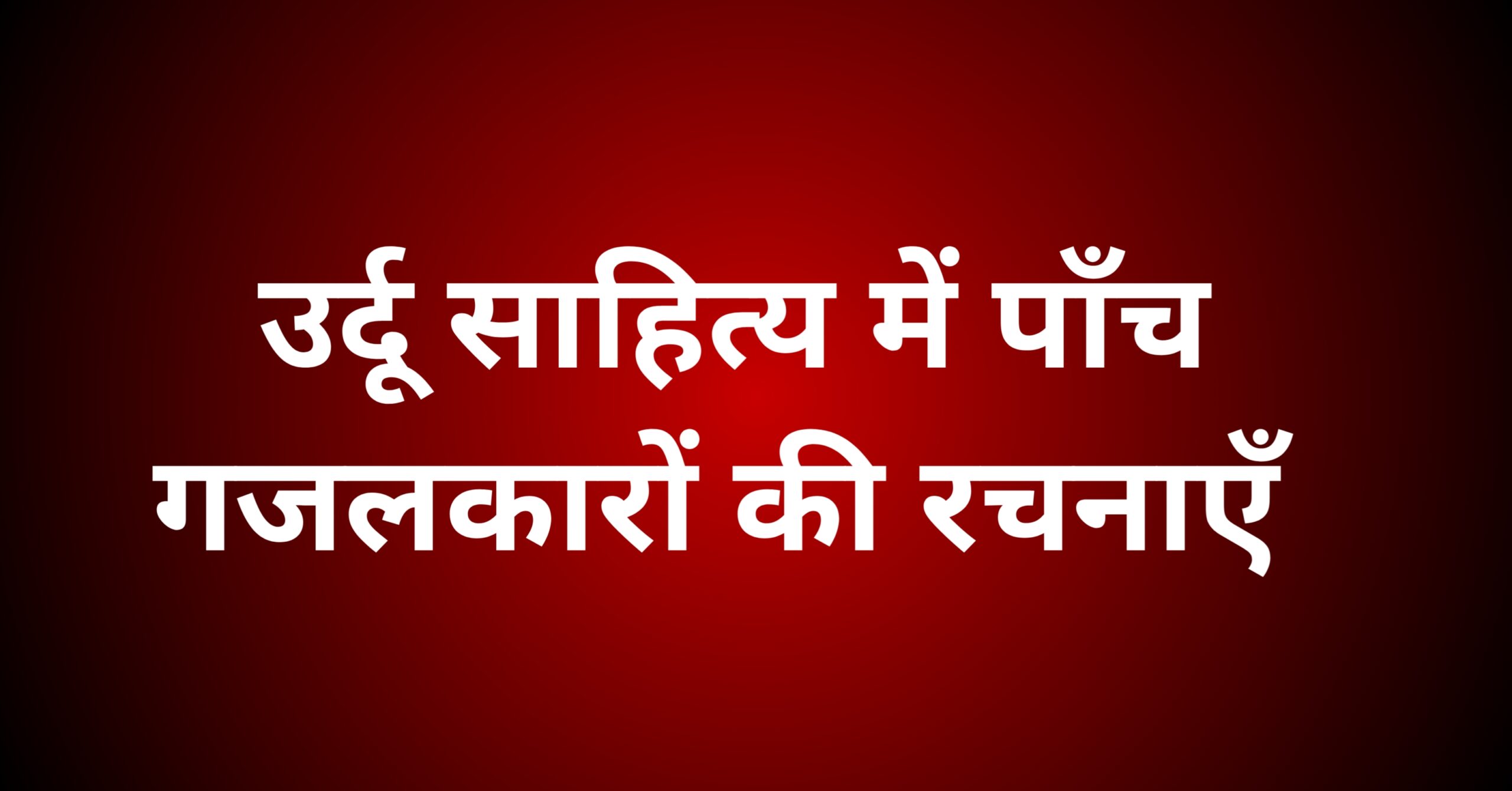 उर्दू साहित्य के पांच गजलकारों की रचनाओं पर प्रकाश डालें