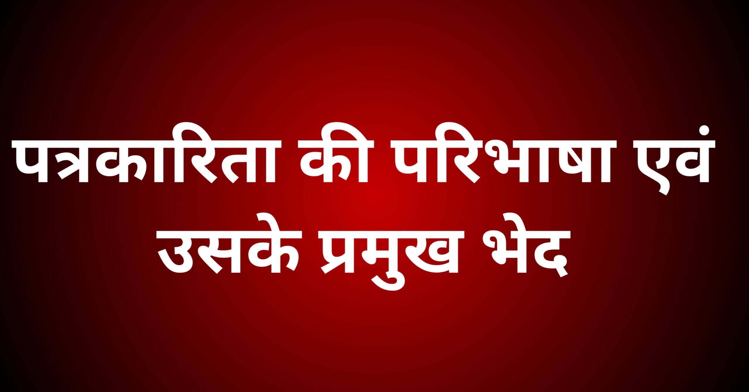 पत्रकारिता की परिभाषा एवं उसके प्रमुख भेद