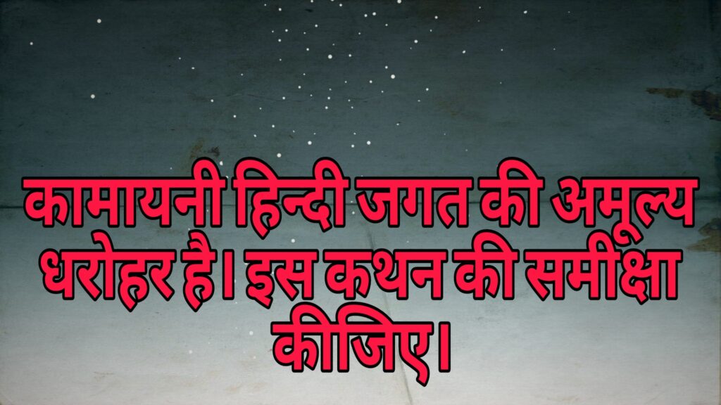 कामायनी हिन्दी जगत की अमूल्य धरोहर है। इस कथन की समीक्षा कीजिए।