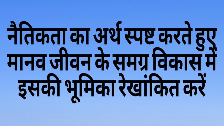 नैतिकता का अर्थ और मानव जीवन के समग्र विकास में भूमिका